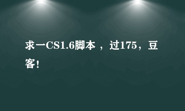 求一CS1.6脚本 ，过175，豆客！