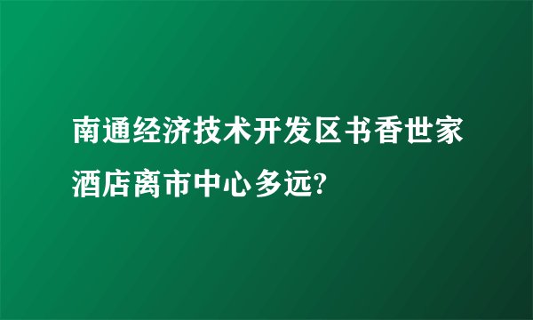 南通经济技术开发区书香世家酒店离市中心多远?