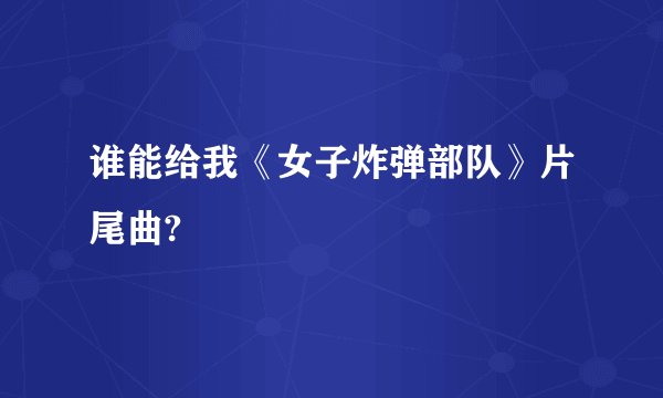 谁能给我《女子炸弹部队》片尾曲?