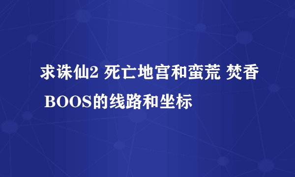 求诛仙2 死亡地宫和蛮荒 焚香 BOOS的线路和坐标