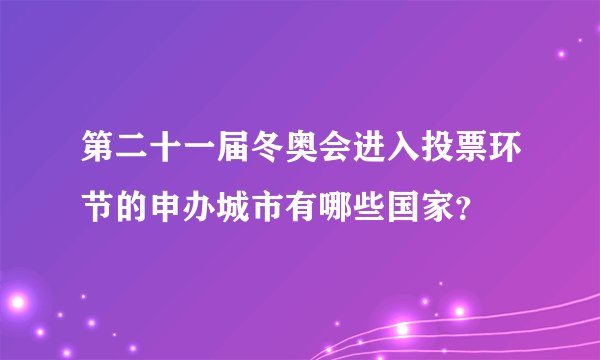 第二十一届冬奥会进入投票环节的申办城市有哪些国家？