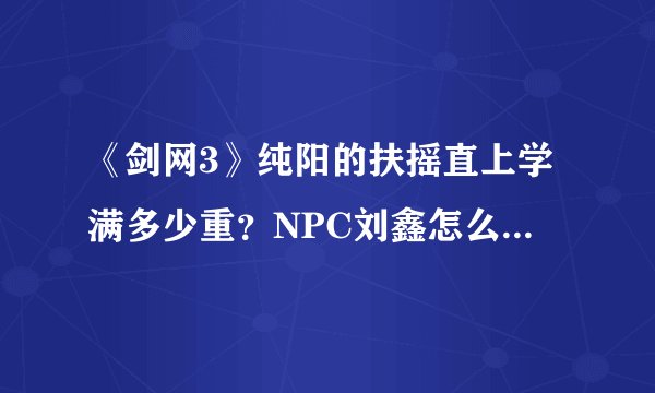《剑网3》纯阳的扶摇直上学满多少重？NPC刘鑫怎么找不到啊，有学满的告诉一下