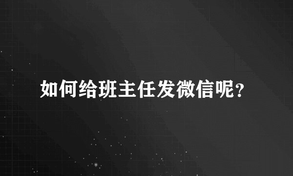 如何给班主任发微信呢?