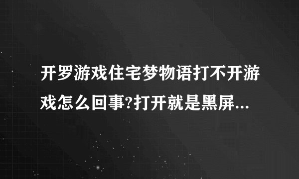 开罗游戏住宅梦物语打不开游戏怎么回事?打开就是黑屏幕，同样现象的还有开拓神秘岛。奇怪了。。。求解答！