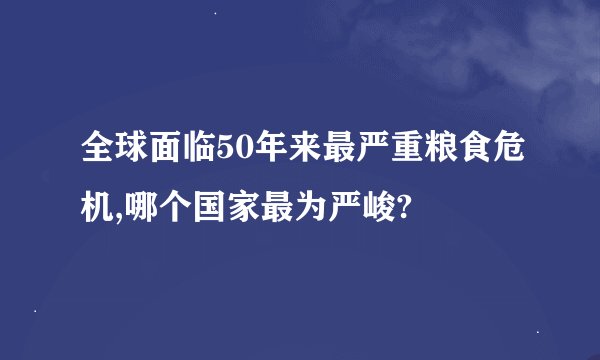 全球面临50年来最严重粮食危机,哪个国家最为严峻?