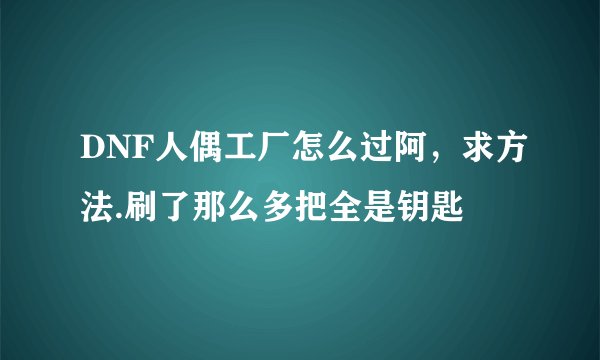 DNF人偶工厂怎么过阿，求方法.刷了那么多把全是钥匙