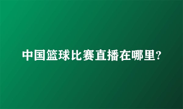 中国篮球比赛直播在哪里?