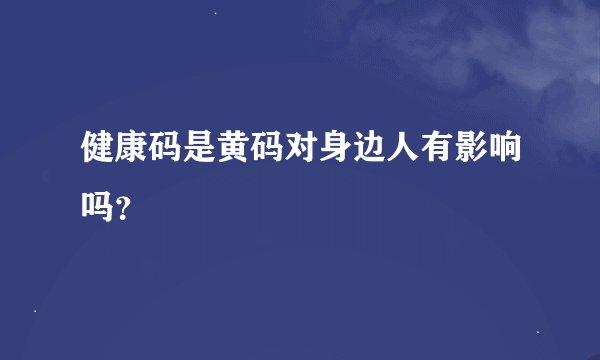 健康码是黄码对身边人有影响吗？
