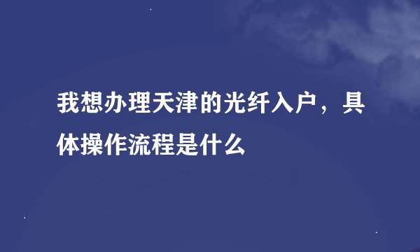 我想办理天津的光纤入户，具体操作流程是什么