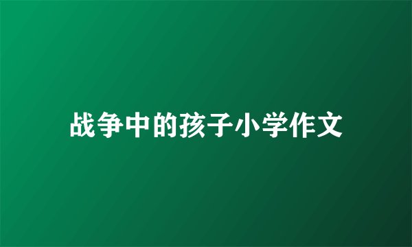 战争中的孩子小学作文