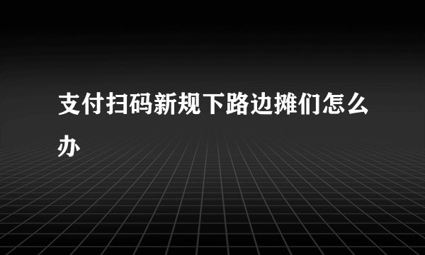 支付扫码新规下路边摊们怎么办