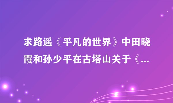 求路遥《平凡的世界》中田晓霞和孙少平在古塔山关于《热妮亚.鲁勉采娃》的那段对话。