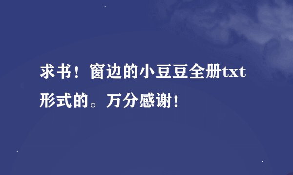 求书！窗边的小豆豆全册txt形式的。万分感谢！