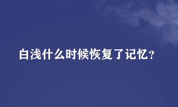 白浅什么时候恢复了记忆？