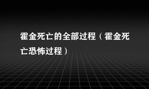 霍金死亡的全部过程（霍金死亡恐怖过程）