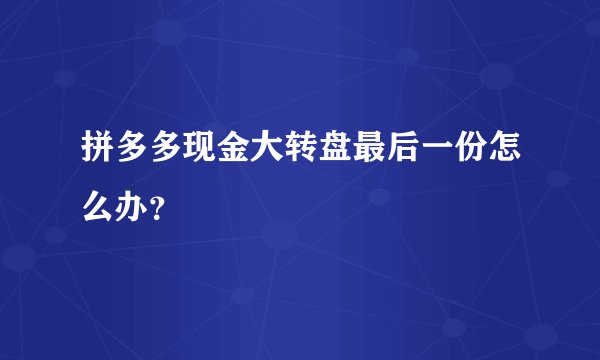 拼多多现金大转盘最后一份怎么办？