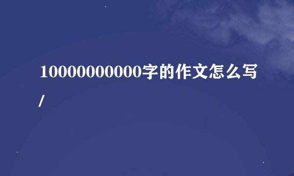 10000000000字的作文怎么写/
