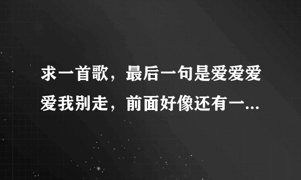 求一首歌,最后一句是爱爱爱爱我别走,前面好像还有一句是什么什么的慰藉