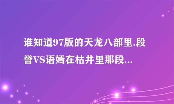 谁知道97版的天龙八部里.段誉VS语嫣在枯井里那段背景音乐？