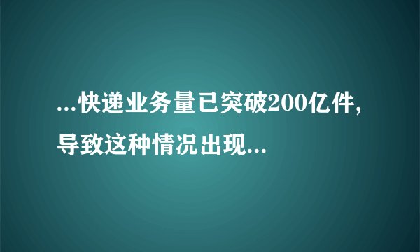...快递业务量已突破200亿件,导致这种情况出现的原因是什么?