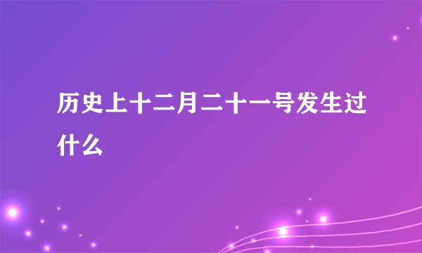 历史上十二月二十一号发生过什么