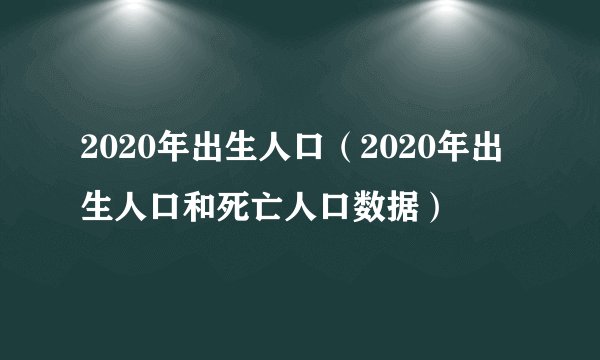 2020年出生人口（2020年出生人口和死亡人口数据）