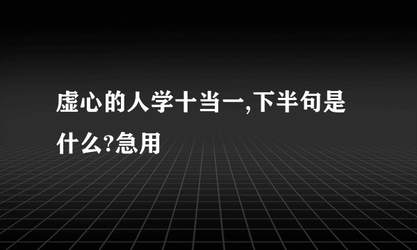 虚心的人学十当一,下半句是什么?急用