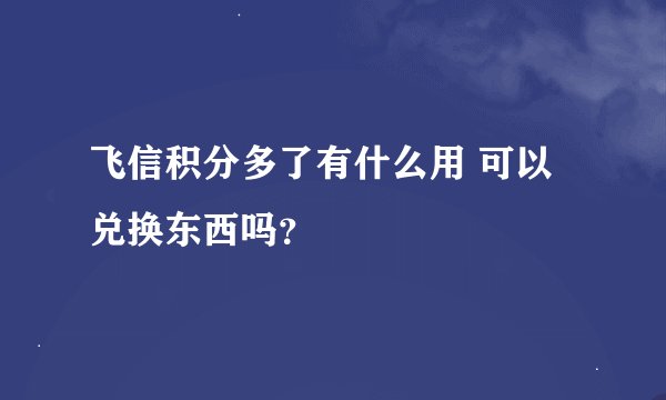 飞信积分多了有什么用 可以兑换东西吗？