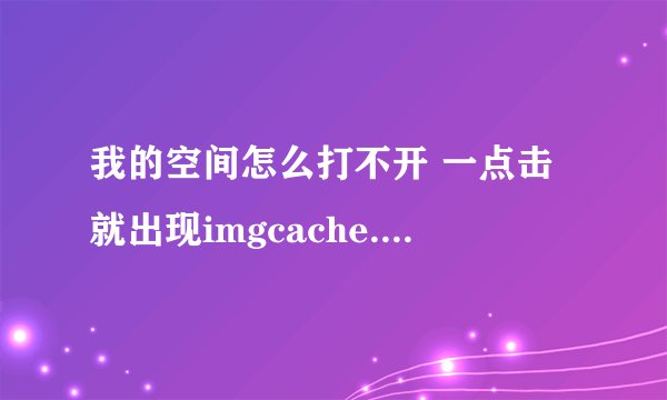 我的空间怎么打不开 一点击就出现imgcache.qq.com 这是什么原因？急