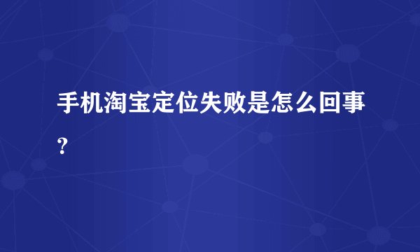 手机淘宝定位失败是怎么回事？