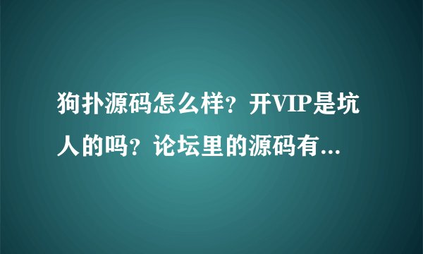 狗扑源码怎么样？开VIP是坑人的吗？论坛里的源码有能用的吗？