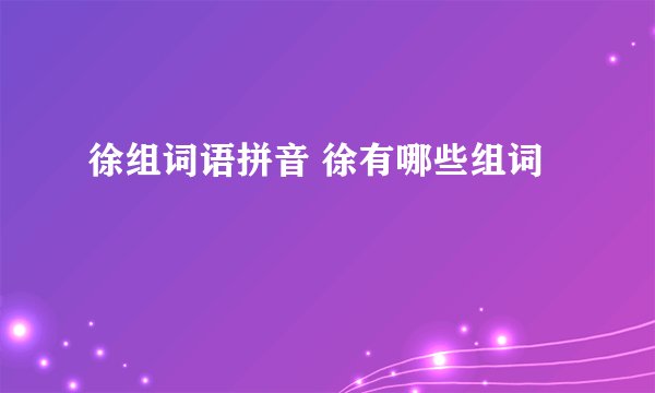 徐组词语拼音 徐有哪些组词