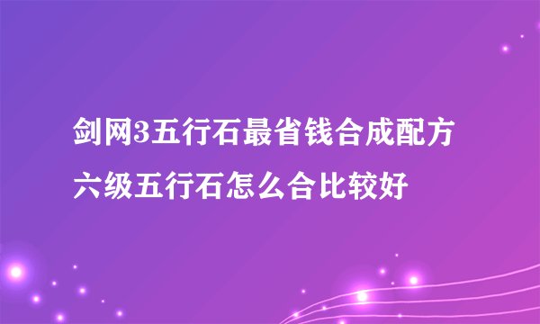 剑网3五行石最省钱合成配方 六级五行石怎么合比较好