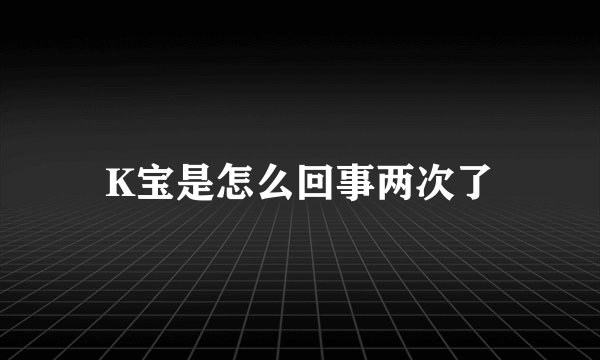 K宝是怎么回事两次了