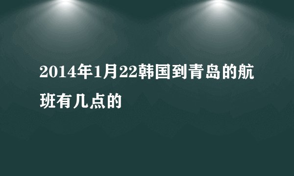 2014年1月22韩国到青岛的航班有几点的