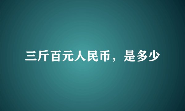 三斤百元人民币,是多少