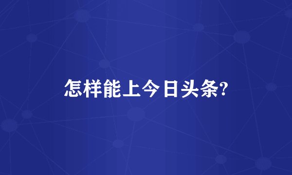 怎样能上今日头条?