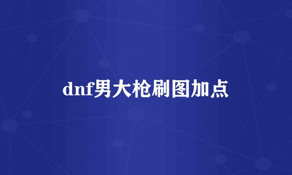 dnf男大枪刷图加点