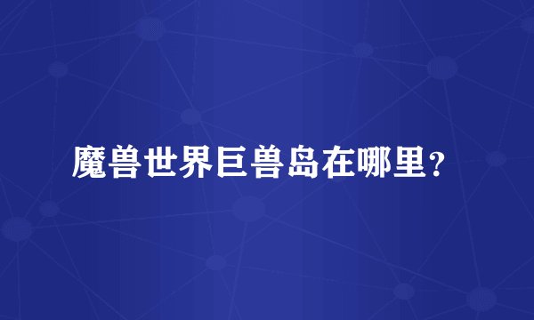 魔兽世界巨兽岛在哪里？