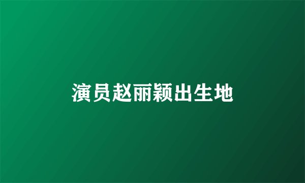 演员赵丽颖出生地