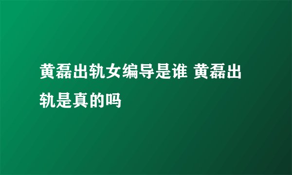 黄磊出轨女编导是谁 黄磊出轨是真的吗