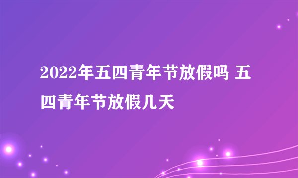 2022年五四青年节放假吗 五四青年节放假几天