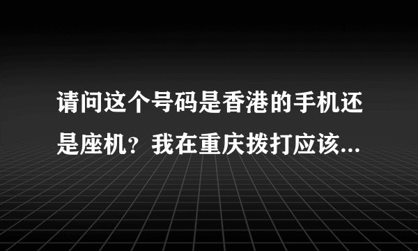请问这个号码是香港的手机还是座机？我在重庆拨打应该怎样拨打呢？谢谢