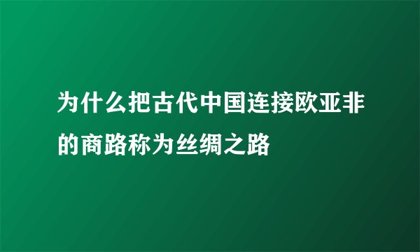 为什么把古代中国连接欧亚非的商路称为丝绸之路