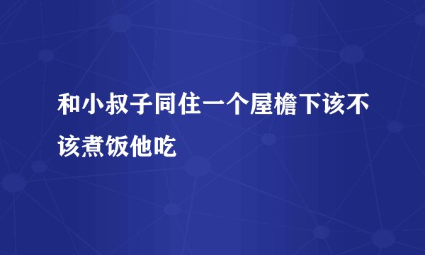 和小叔子同住一个屋檐下该不该煮饭他吃