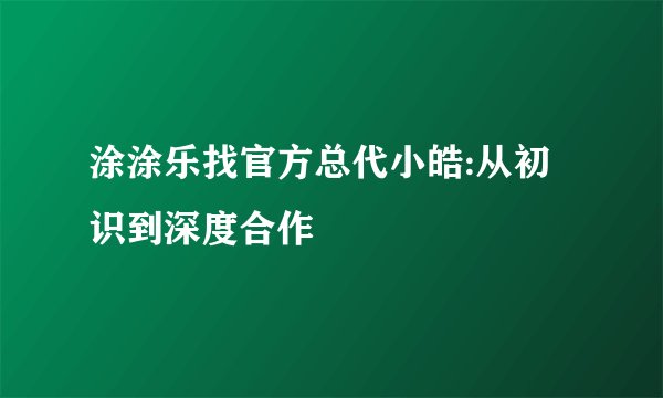 涂涂乐找官方总代小皓:从初识到深度合作