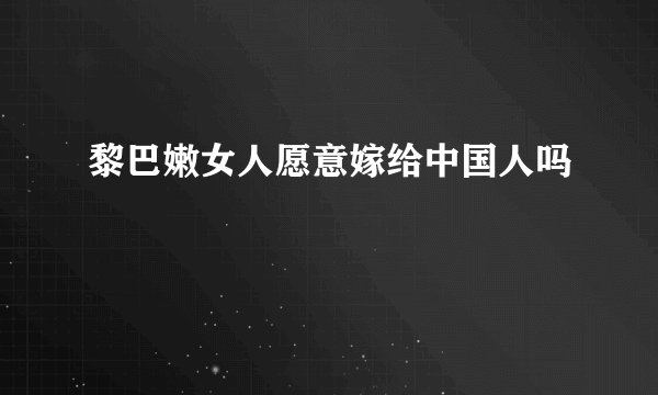 黎巴嫩女人愿意嫁给中国人吗