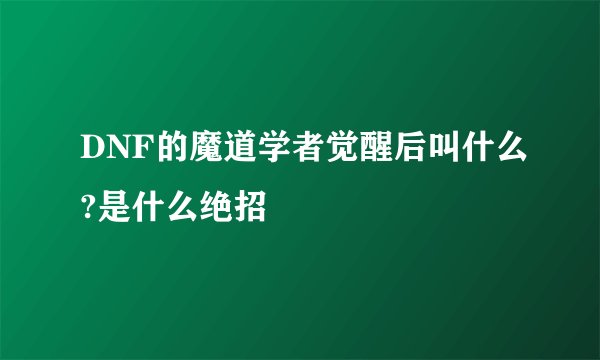 DNF的魔道学者觉醒后叫什么?是什么绝招