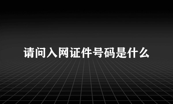 请问入网证件号码是什么