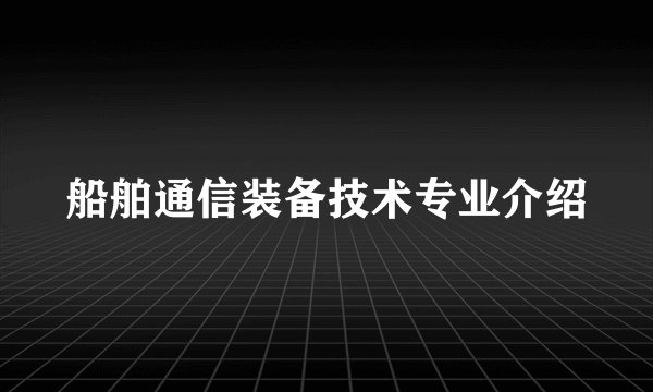 船舶通信装备技术专业介绍